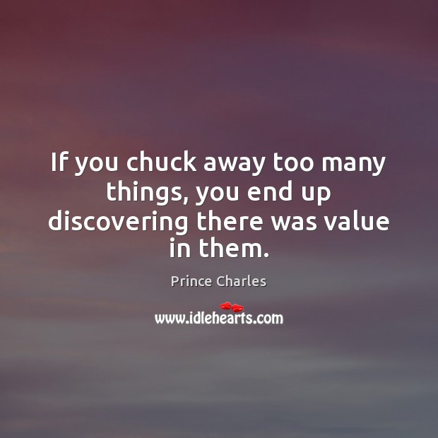 If you chuck away too many things, you end up discovering there was value in them. Prince Charles Picture Quote