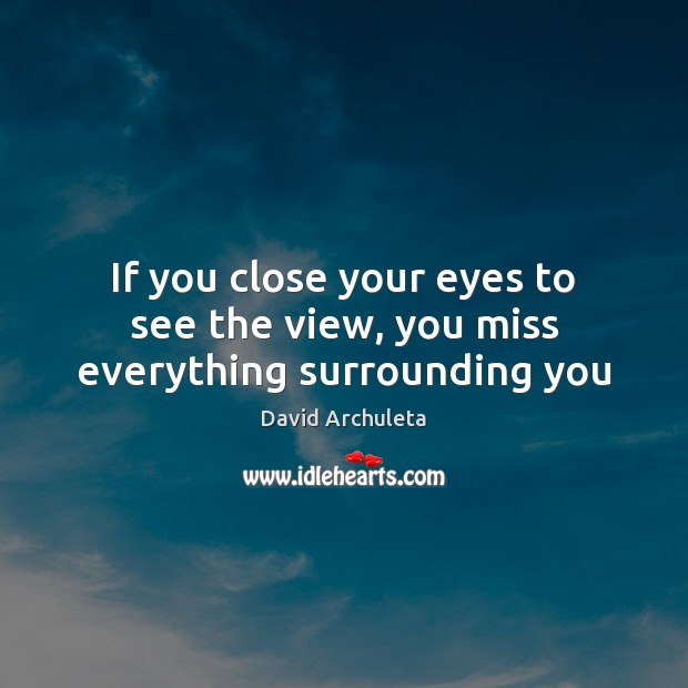 If you close your eyes to see the view, you miss everything surrounding you Image