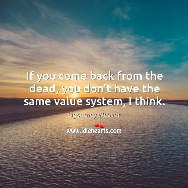 If you come back from the dead, you don’t have the same value system, I think. Sigourney Weaver Picture Quote