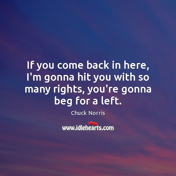 If you come back in here, I’m gonna hit you with so Chuck Norris Picture Quote