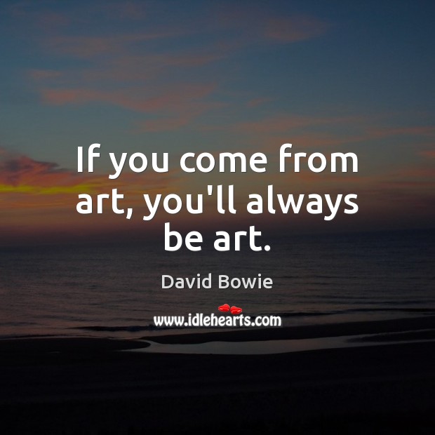 If you come from art, you’ll always be art. David Bowie Picture Quote