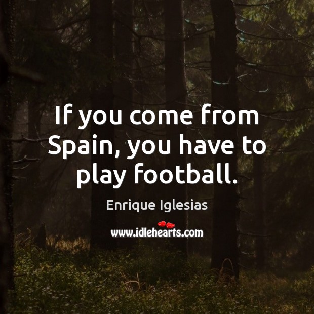 If you come from Spain, you have to play football. Enrique Iglesias Picture Quote