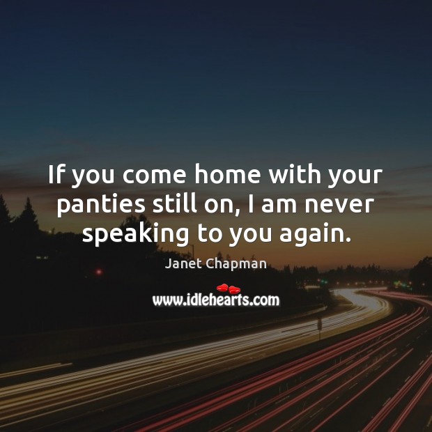 If you come home with your panties still on, I am never speaking to you again. Image