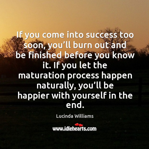 If you come into success too soon, you’ll burn out and be finished before you know it. Lucinda Williams Picture Quote