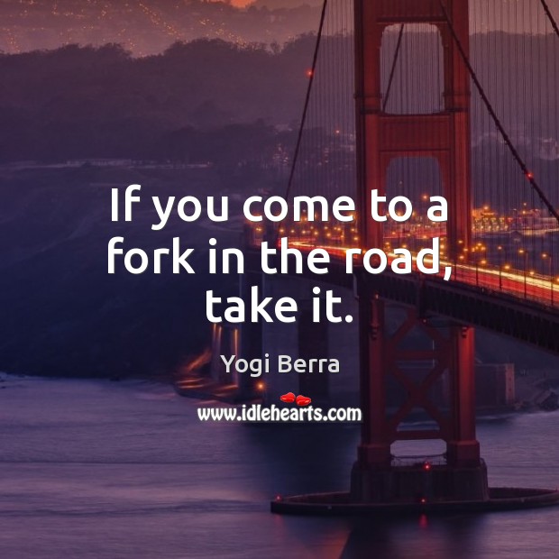 If you come to a fork in the road, take it. Yogi Berra Picture Quote