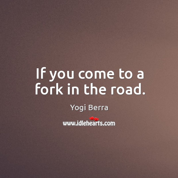 If you come to a fork in the road. Yogi Berra Picture Quote