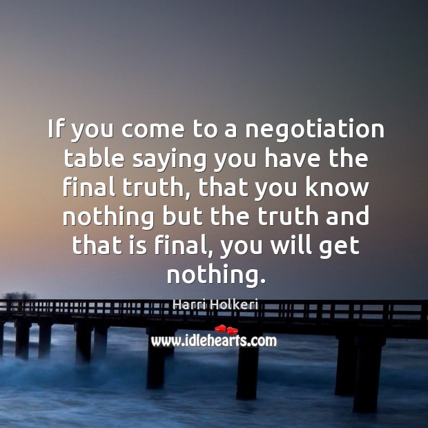 If you come to a negotiation table saying you have the final truth, that you know nothing but the truth Harri Holkeri Picture Quote
