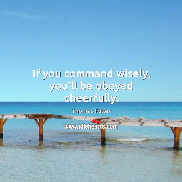 If you command wisely, you’ll be obeyed cheerfully. Thomas Fuller Picture Quote