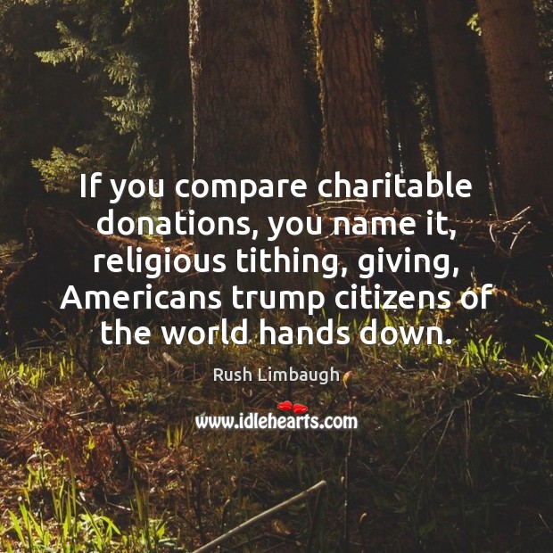 If you compare charitable donations, you name it, religious tithing, giving, Americans Rush Limbaugh Picture Quote