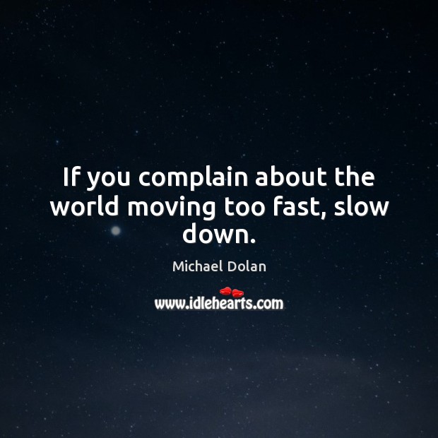 If you complain about the world moving too fast, slow down. Image