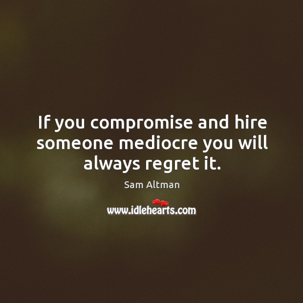 If you compromise and hire someone mediocre you will always regret it. Image
