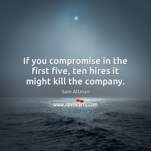If you compromise in the first five, ten hires it might kill the company. Sam Altman Picture Quote