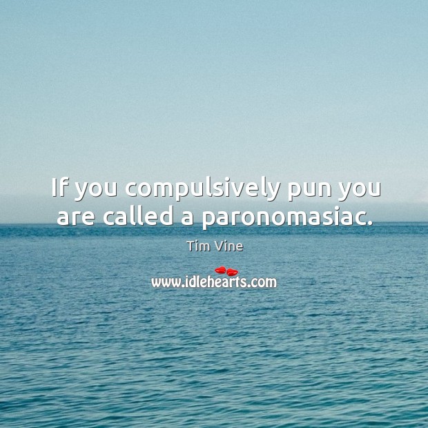 If you compulsively pun you are called a paronomasiac. Tim Vine Picture Quote