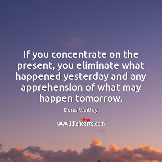 If you concentrate on the present, you eliminate what happened yesterday and Denis Waitley Picture Quote