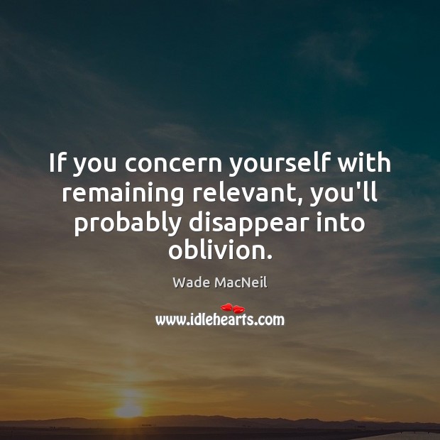 If you concern yourself with remaining relevant, you’ll probably disappear into oblivion. Wade MacNeil Picture Quote