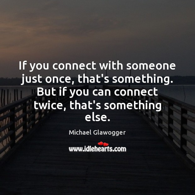 If you connect with someone just once, that’s something. But if you Image