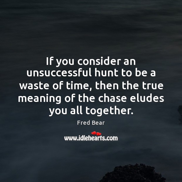 If you consider an unsuccessful hunt to be a waste of time, Fred Bear Picture Quote