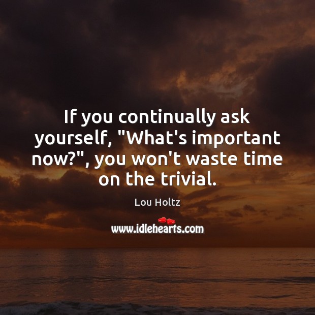 If you continually ask yourself, “What’s important now?”, you won’t waste time Lou Holtz Picture Quote