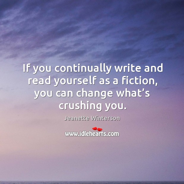 If you continually write and read yourself as a fiction, you can change what’s crushing you. Jeanette Winterson Picture Quote