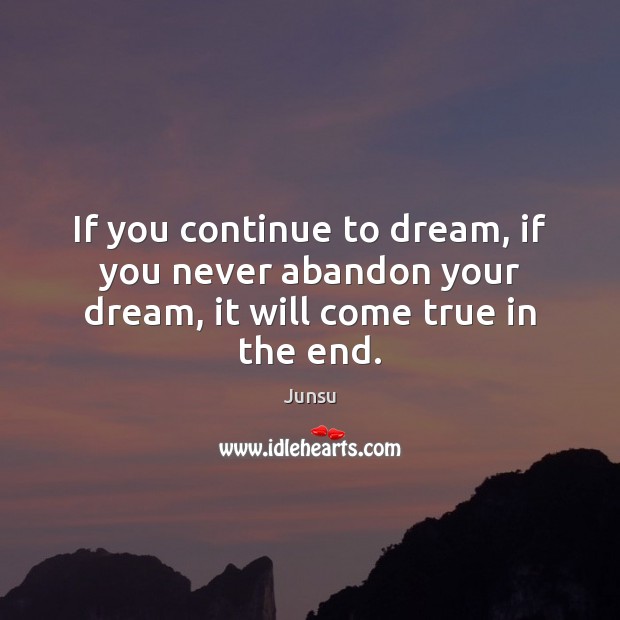 If you continue to dream, if you never abandon your dream, it will come true in the end. Image