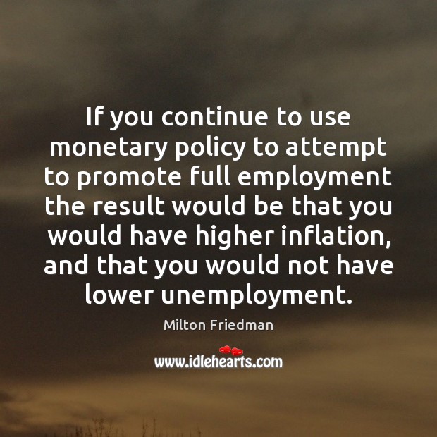 If you continue to use monetary policy to attempt to promote full Milton Friedman Picture Quote
