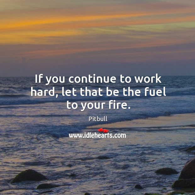 If you continue to work hard, let that be the fuel to your fire. Pitbull Picture Quote