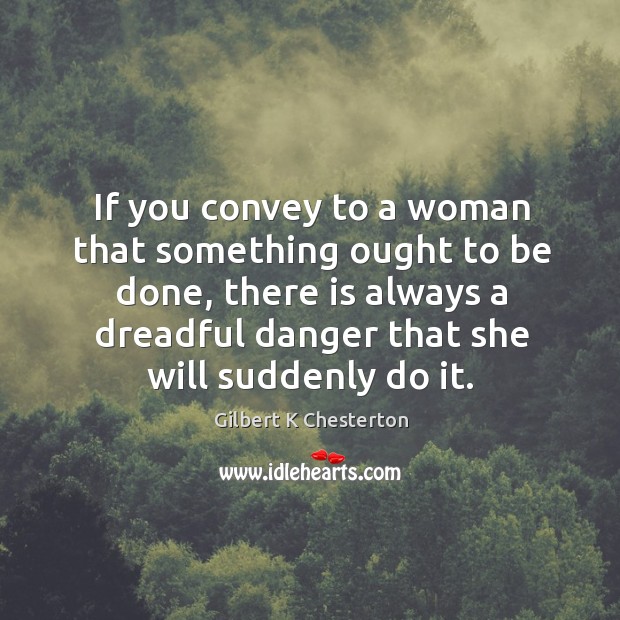 If you convey to a woman that something ought to be done, Gilbert K Chesterton Picture Quote