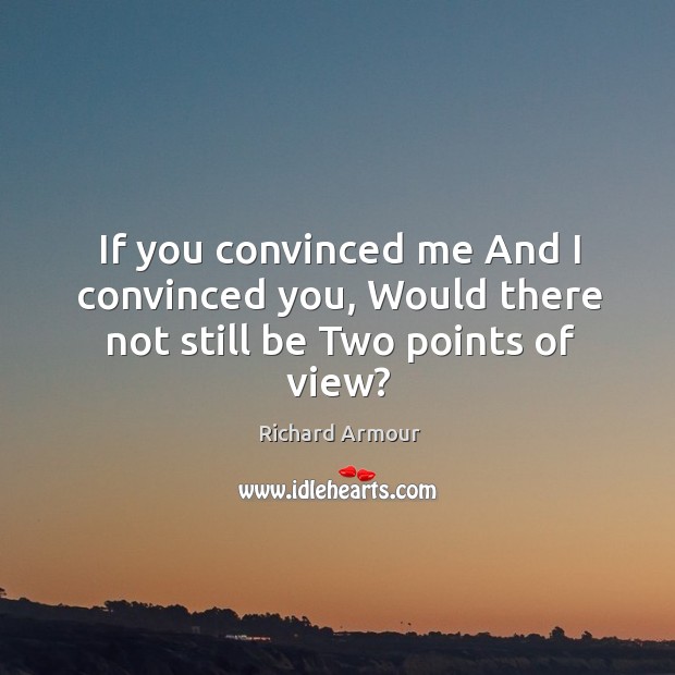 If you convinced me And I convinced you, Would there not still be Two points of view? Richard Armour Picture Quote