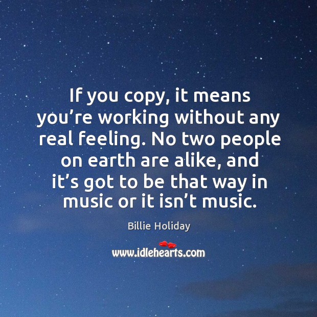 If you copy, it means you’re working without any real feeling. No two people on earth are alike Image