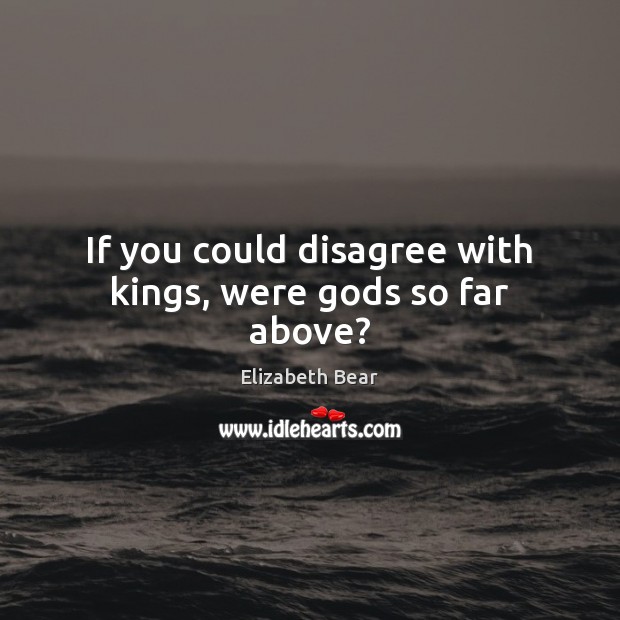 If you could disagree with kings, were Gods so far above? Elizabeth Bear Picture Quote