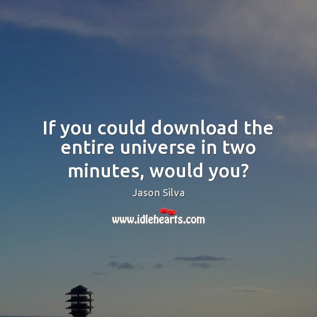 If you could download the entire universe in two minutes, would you? Jason Silva Picture Quote