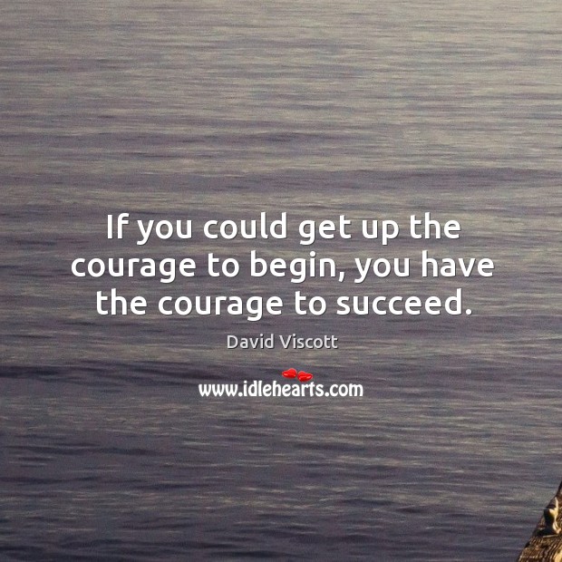 If you could get up the courage to begin, you have the courage to succeed. David Viscott Picture Quote