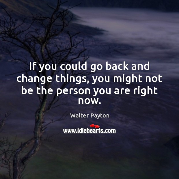 If you could go back and change things, you might not be the person you are right now. Walter Payton Picture Quote