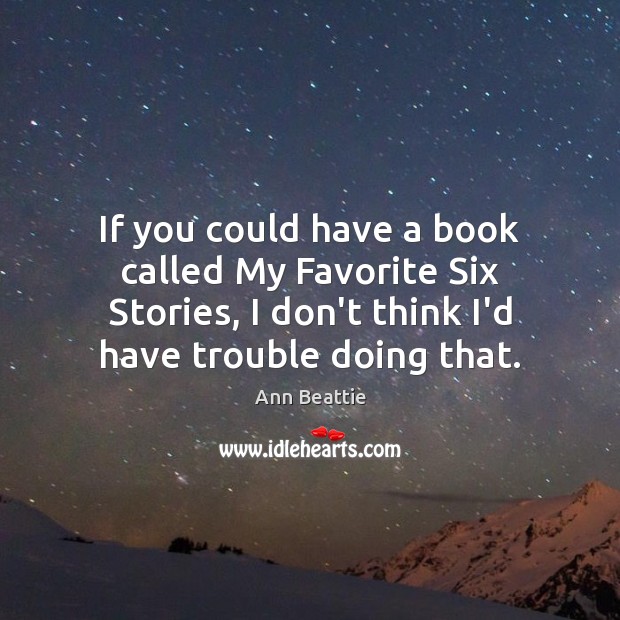 If you could have a book called My Favorite Six Stories, I Ann Beattie Picture Quote