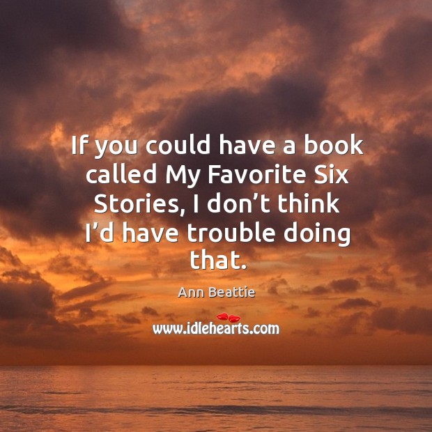 If you could have a book called my favorite six stories, I don’t think I’d have trouble doing that. Ann Beattie Picture Quote