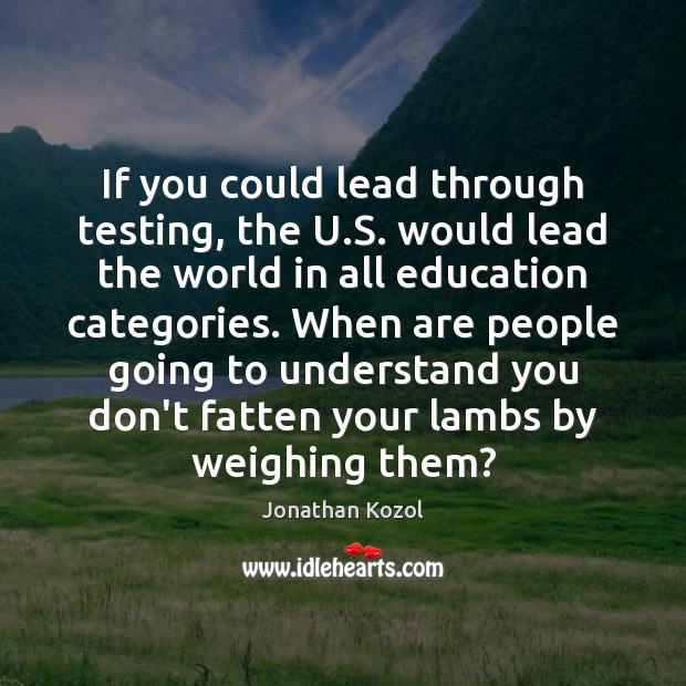If you could lead through testing, the U.S. would lead the Jonathan Kozol Picture Quote