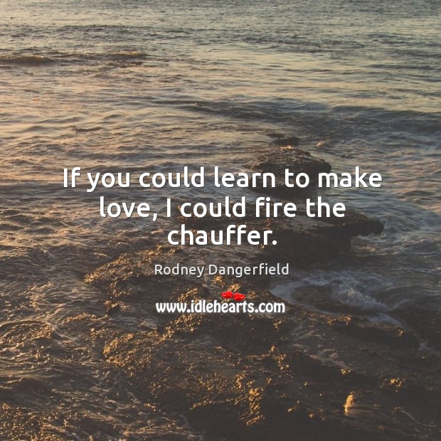 If you could learn to make love, I could fire the chauffer. Rodney Dangerfield Picture Quote