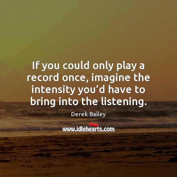 If you could only play a record once, imagine the intensity you’ Derek Bailey Picture Quote