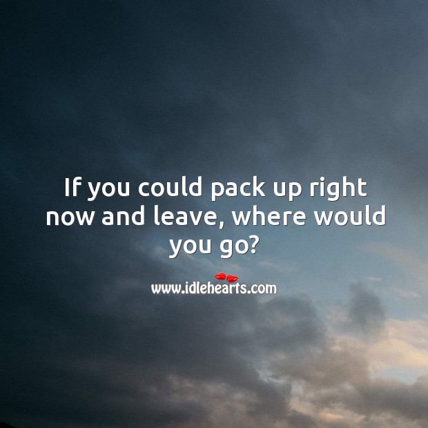 If you could pack up right now and leave, where would you go? Image