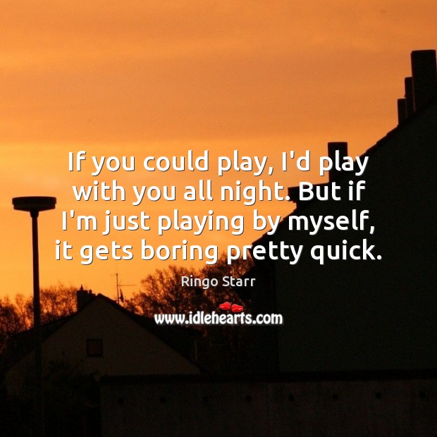 If you could play, I’d play with you all night. But if Ringo Starr Picture Quote