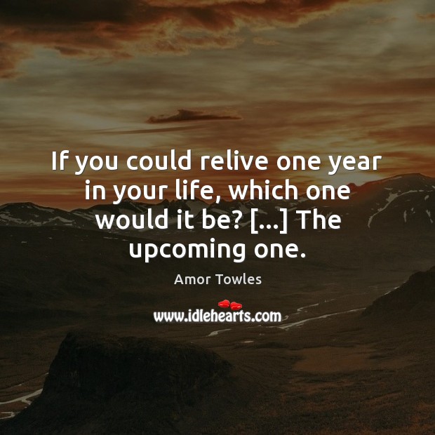 If you could relive one year in your life, which one would it be? […] The upcoming one. Image