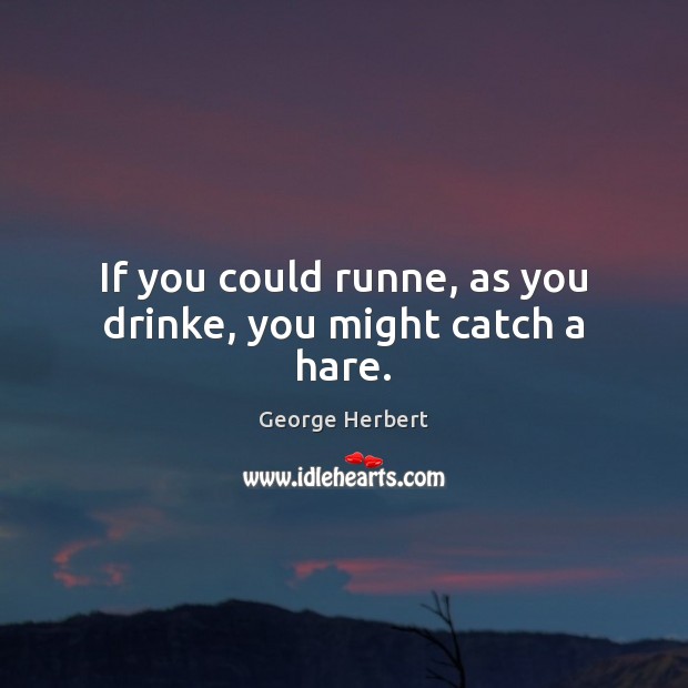 If you could runne, as you drinke, you might catch a hare. George Herbert Picture Quote