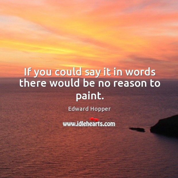 If you could say it in words there would be no reason to paint. Edward Hopper Picture Quote
