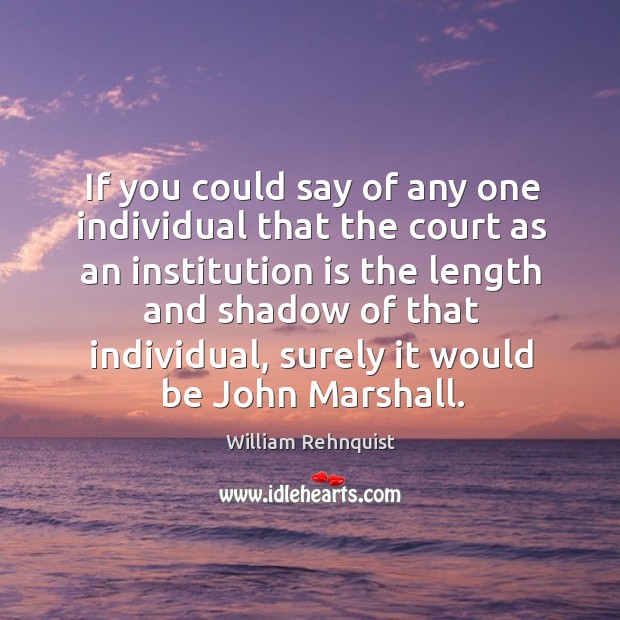 If you could say of any one individual that the court as an institution is the length William Rehnquist Picture Quote