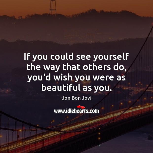 If you could see yourself the way that others do, you’d wish you were as beautiful as you. Image