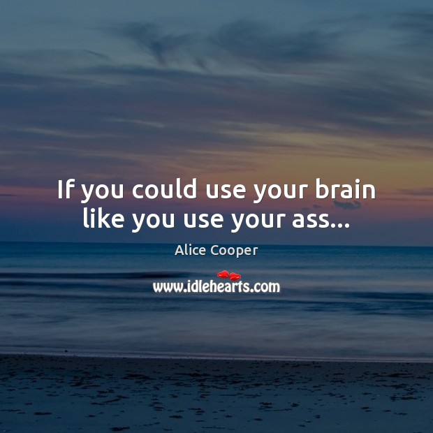 If you could use your brain like you use your ass… Alice Cooper Picture Quote