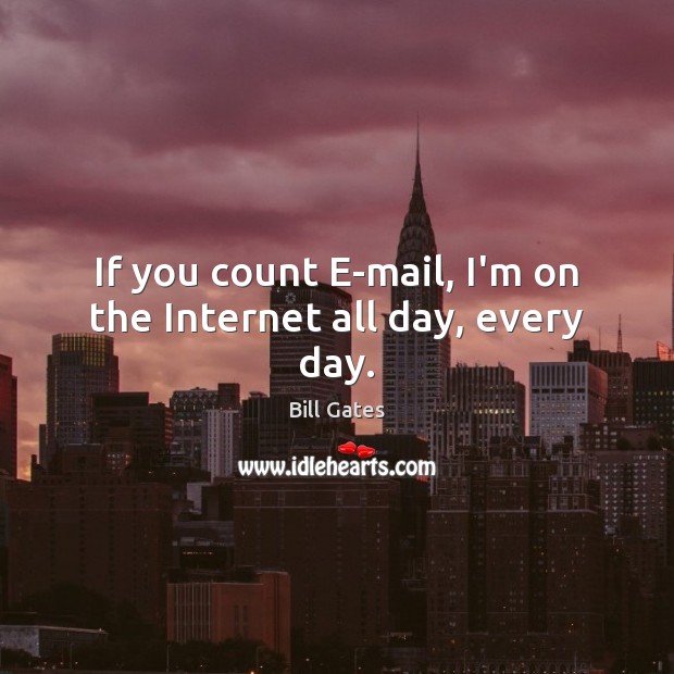 If you count E-mail, I’m on the Internet all day, every day. Bill Gates Picture Quote