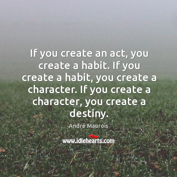 If you create an act, you create a habit. If you create a habit, you create a character. André Maurois Picture Quote
