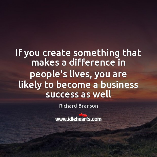If you create something that makes a difference in people’s lives, you Richard Branson Picture Quote