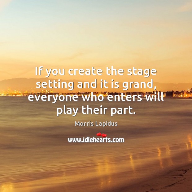 If you create the stage setting and it is grand, everyone who enters will play their part. Image